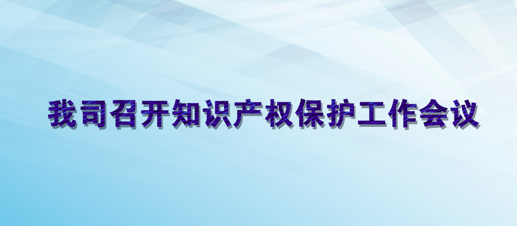 我司召開知識(shí)產(chǎn)權(quán)保護(hù)工作會(huì)議